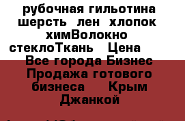 рубочная гильотина шерсть, лен, хлопок, химВолокно, стеклоТкань › Цена ­ 100 - Все города Бизнес » Продажа готового бизнеса   . Крым,Джанкой